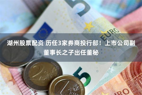 湖州股票配资 历任3家券商投行部！上市公司副董事长之子出任董秘