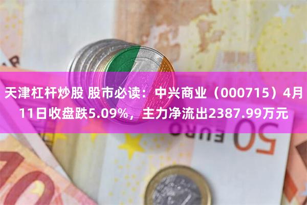 天津杠杆炒股 股市必读：中兴商业（000715）4月11日收盘跌5.09%，主力净流出2387.99万元