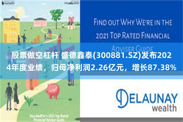 股票做空杠杆 盛德鑫泰(300881.SZ)发布2024年度业绩，归母净利润2.26亿元，增长87.38%