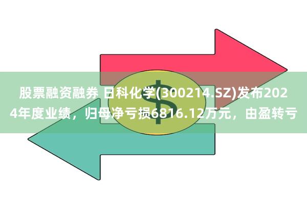 股票融资融券 日科化学(300214.SZ)发布2024年度业绩，归母净亏损6816.12万元，由盈转亏