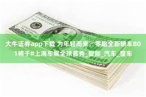 大牛证券app下载 为年轻而来，零跑全新轿车B01将于#上海车展全球首秀_智能_汽车_整车