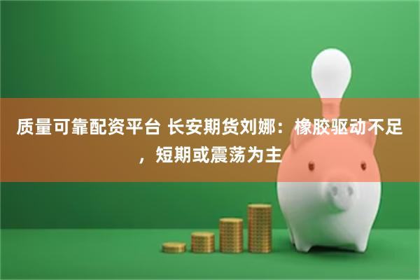质量可靠配资平台 长安期货刘娜：橡胶驱动不足，短期或震荡为主