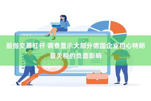 股指交易杠杆 调查显示大部分德国企业担心特朗普关税的负面影响