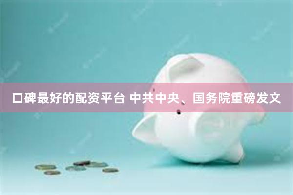 口碑最好的配资平台 中共中央、国务院重磅发文