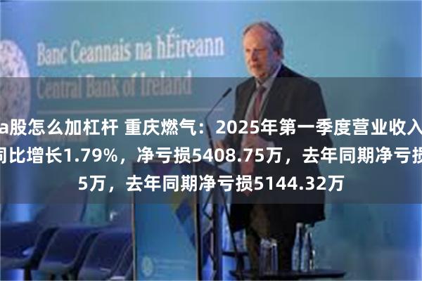 a股怎么加杠杆 重庆燃气：2025年第一季度营业收入27.51亿，同比增长1.79%，净亏损5408.75万，去年同期净亏损5144.32万