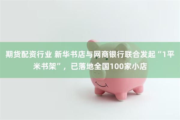 期货配资行业 新华书店与网商银行联合发起“1平米书架”，已落地全国100家小店