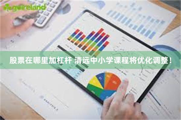 股票在哪里加杠杆 清远中小学课程将优化调整！