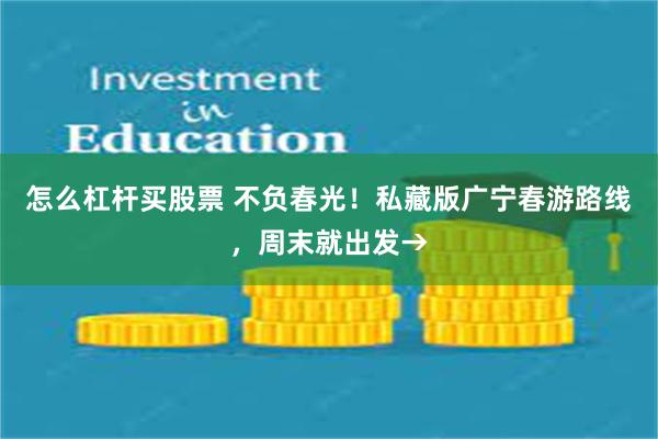 怎么杠杆买股票 不负春光！私藏版广宁春游路线，周末就出发→