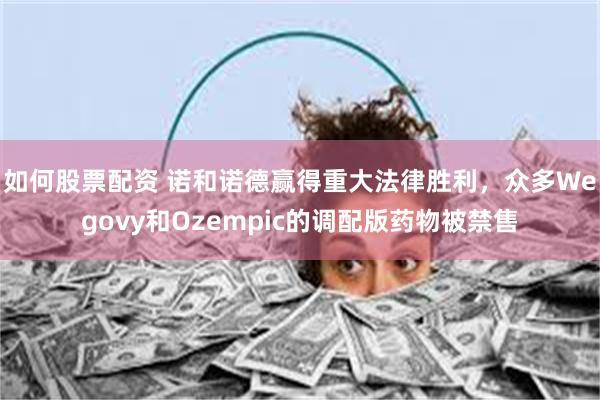 如何股票配资 诺和诺德赢得重大法律胜利，众多Wegovy和Ozempic的调配版药物被禁售