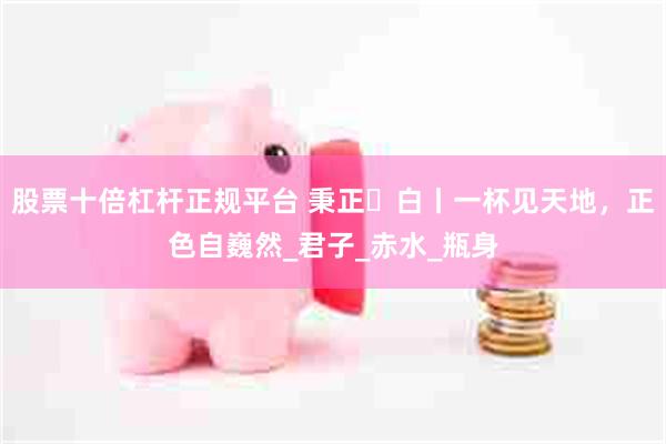 股票十倍杠杆正规平台 秉正・白丨一杯见天地，正色自巍然_君子_赤水_瓶身