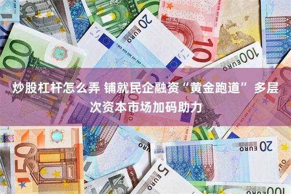 炒股杠杆怎么弄 铺就民企融资“黄金跑道” 多层次资本市场加码助力