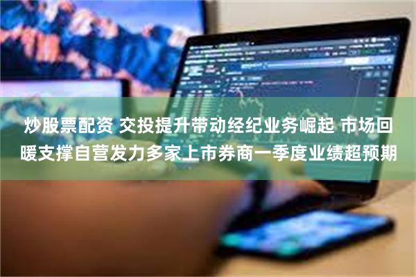炒股票配资 交投提升带动经纪业务崛起 市场回暖支撑自营发力多家上市券商一季度业绩超预期