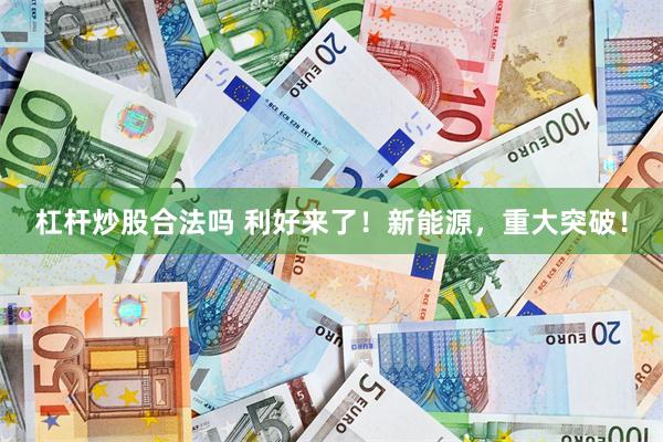 杠杆炒股合法吗 利好来了！新能源，重大突破！
