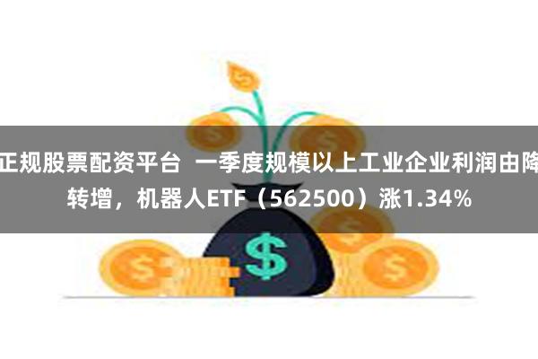 正规股票配资平台  一季度规模以上工业企业利润由降转增，机器人ETF（562500）涨1.34%