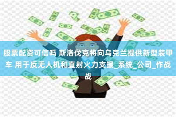 股票配资可信吗 斯洛伐克将向乌克兰提供新型装甲车 用于反无人机和直射火力支援_系统_公司_作战