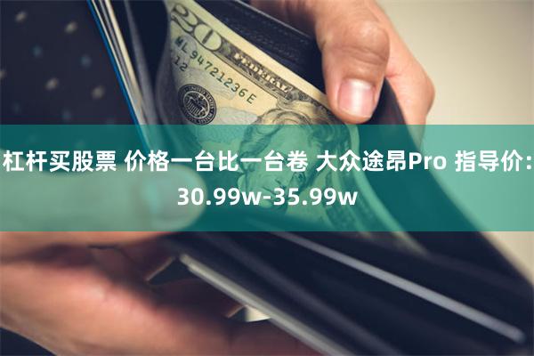 杠杆买股票 价格一台比一台卷 大众途昂Pro 指导价：30.99w-35.99w
