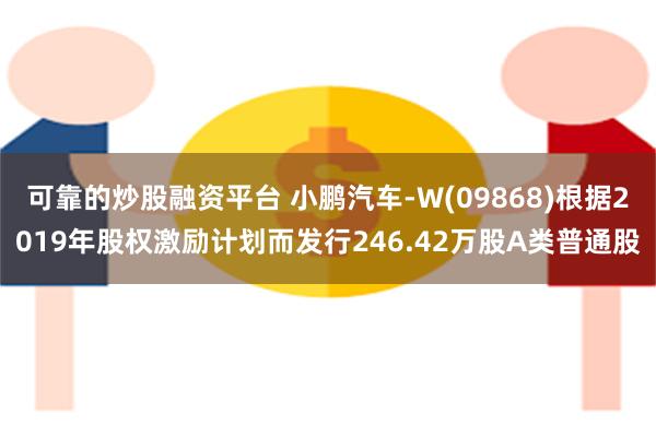 可靠的炒股融资平台 小鹏汽车-W(09868)根据2019年股权激励计划而发行246.42万股A类普通股