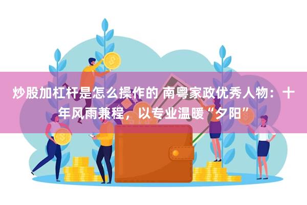 炒股加杠杆是怎么操作的 南粤家政优秀人物：十年风雨兼程，以专业温暖“夕阳”