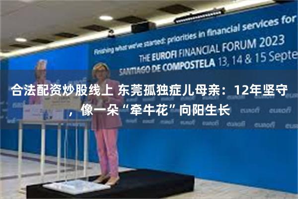 合法配资炒股线上 东莞孤独症儿母亲：12年坚守，像一朵“牵牛花”向阳生长