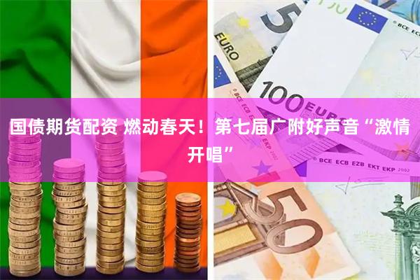 国债期货配资 燃动春天！第七届广附好声音“激情开唱”