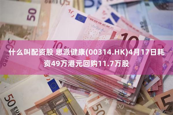 什么叫配资股 思派健康(00314.HK)4月17日耗资49万港元回购11.7万股