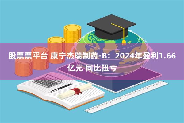 股票票平台 康宁杰瑞制药-B：2024年盈利1.66亿元 同比扭亏