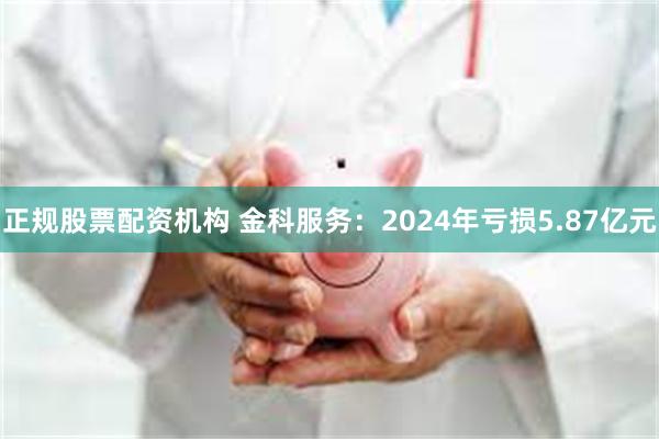 正规股票配资机构 金科服务：2024年亏损5.87亿元