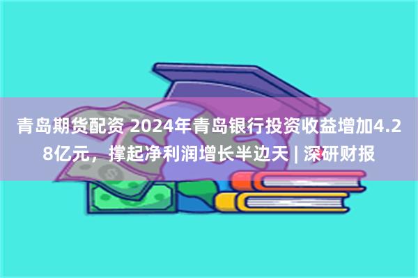 青岛期货配资 2024年青岛银行投资收益增加4.28亿元，撑起净利润增长半边天 | 深研财报