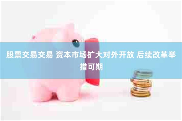 股票交易交易 资本市场扩大对外开放 后续改革举措可期