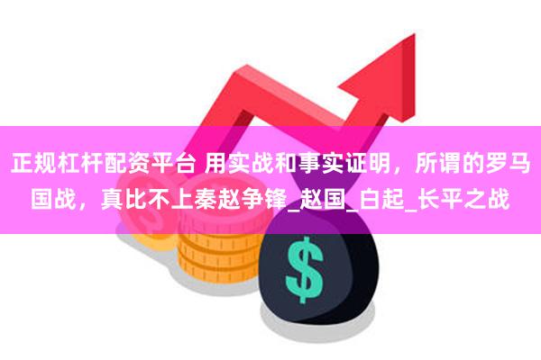 正规杠杆配资平台 用实战和事实证明，所谓的罗马国战，真比不上秦赵争锋_赵国_白起_长平之战