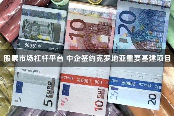 股票市场杠杆平台 中企签约克罗地亚重要基建项目