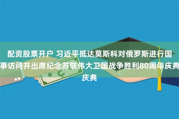 配资股票开户 习近平抵达莫斯科对俄罗斯进行国事访问并出席纪念苏联伟大卫国战争胜利80周年庆典