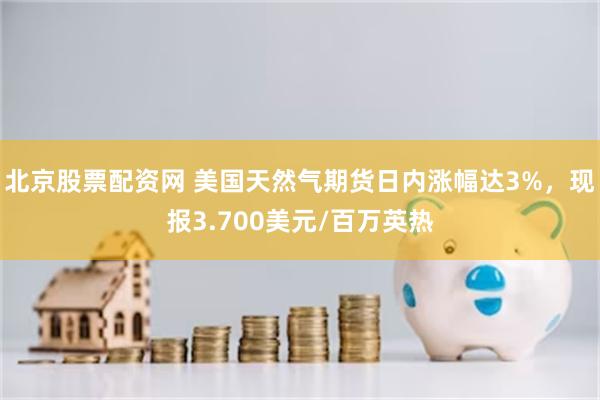 北京股票配资网 美国天然气期货日内涨幅达3%，现报3.700美元/百万英热
