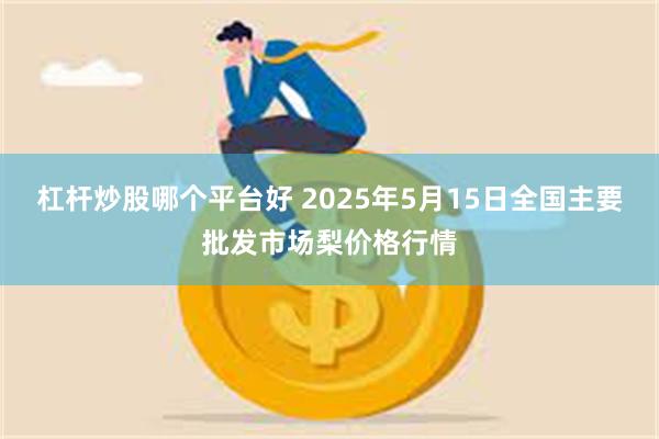 杠杆炒股哪个平台好 2025年5月15日全国主要批发市场梨价格行情