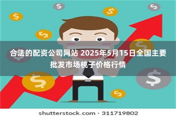 合法的配资公司网站 2025年5月15日全国主要批发市场桃子价格行情