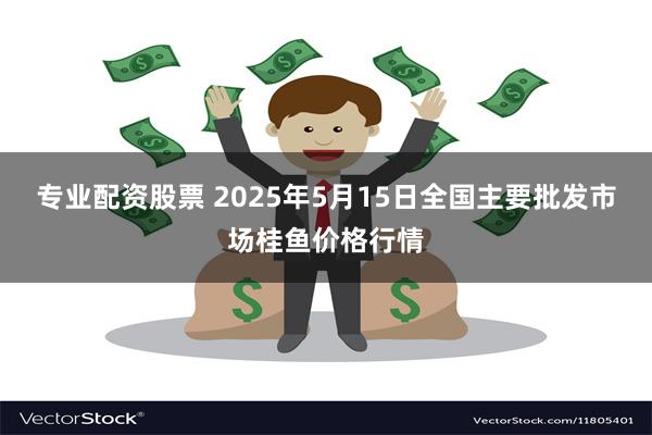 专业配资股票 2025年5月15日全国主要批发市场桂鱼价格行情