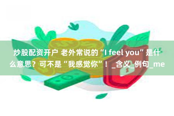 炒股配资开户 老外常说的“I feel you”是什么意思？可不是“我感觉你”！_含义_例句_me