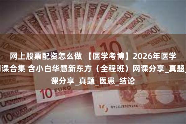 网上股票配资怎么做 【医学考博】2026年医学考博英语网课合集 含小白华慧新东方（全程班）网课分享_真题_医患_结论