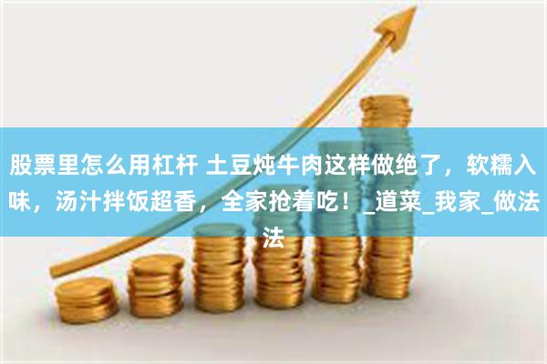 股票里怎么用杠杆 土豆炖牛肉这样做绝了，软糯入味，汤汁拌饭超香，全家抢着吃！_道菜_我家_做法