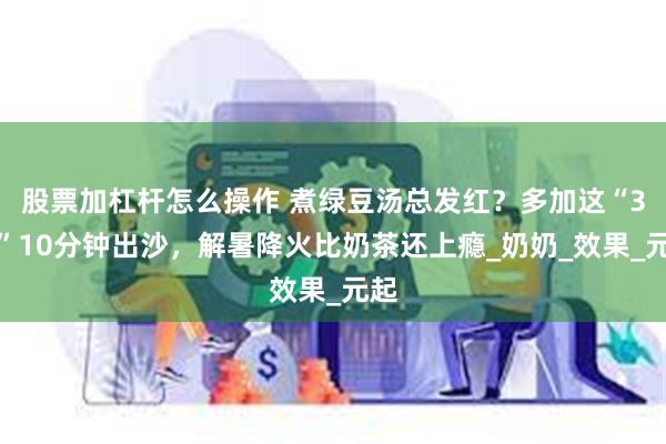 股票加杠杆怎么操作 煮绿豆汤总发红？多加这“3滴”10分钟出沙，解暑降火比奶茶还上瘾_奶奶_效果_元起