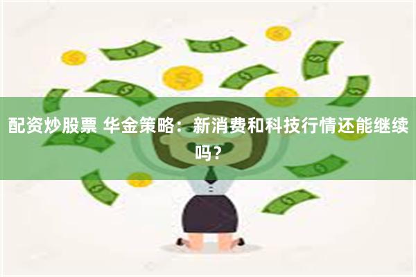 配资炒股票 华金策略：新消费和科技行情还能继续吗？