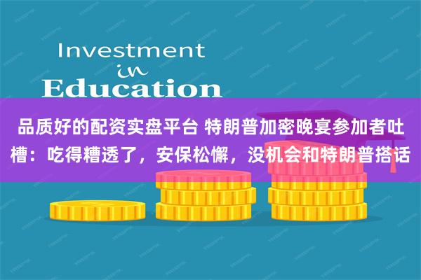 品质好的配资实盘平台 特朗普加密晚宴参加者吐槽：吃得糟透了，安保松懈，没机会和特朗普搭话