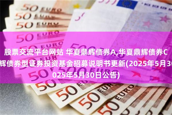 股票交流平台网站 华夏鼎辉债券A,华夏鼎辉债券C: 华夏鼎辉债券型证券投资基金招募说明书更新(2025年5月30日公告)