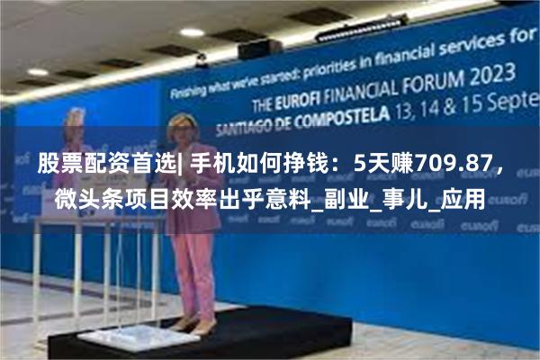 股票配资首选| 手机如何挣钱：5天赚709.87，微头条项目效率出乎意料_副业_事儿_应用