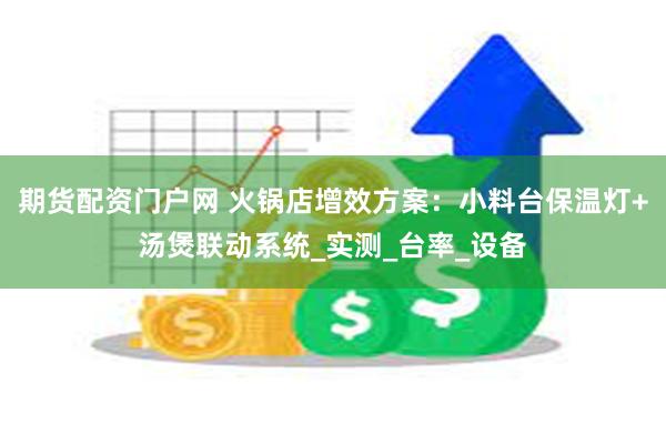 期货配资门户网 火锅店增效方案：小料台保温灯+汤煲联动系统_实测_台率_设备