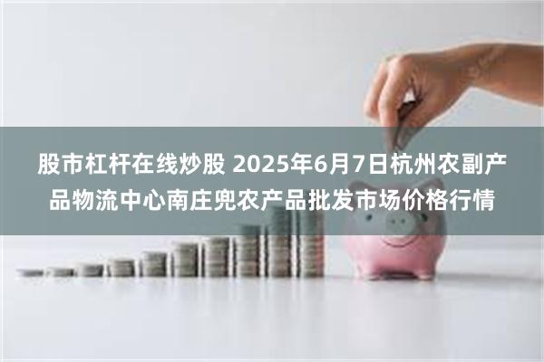 股市杠杆在线炒股 2025年6月7日杭州农副产品物流中心南庄兜农产品批发市场价格行情