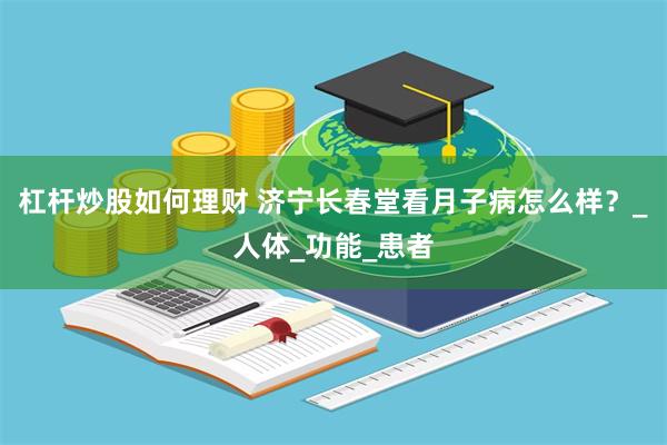 杠杆炒股如何理财 济宁长春堂看月子病怎么样？_人体_功能_患者