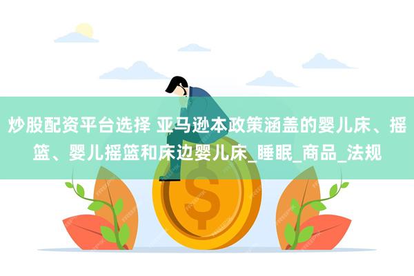 炒股配资平台选择 亚马逊本政策涵盖的婴儿床、摇篮、婴儿摇篮和床边婴儿床_睡眠_商品_法规