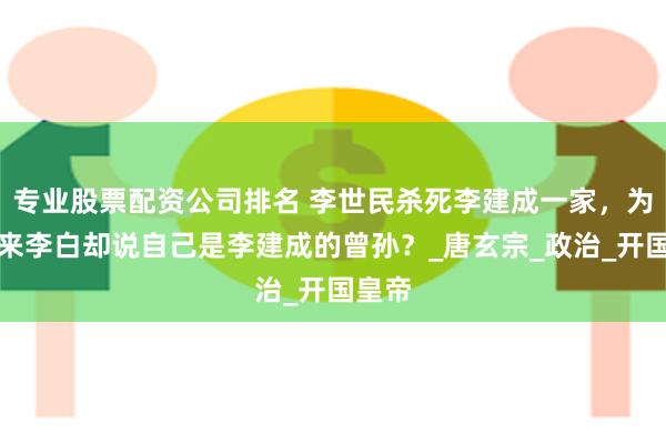 专业股票配资公司排名 李世民杀死李建成一家，为何后来李白却说自己是李建成的曾孙？_唐玄宗_政治_开国皇帝