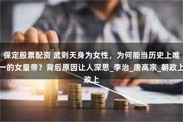保定股票配资 武则天身为女性，为何能当历史上唯一的女皇帝？背后原因让人深思_李治_唐高宗_朝政上